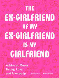 The Ex-Girlfriend of My Ex-Girlfriend is My Girlfriend: Advice on Queer Dating, Love , and Friendship